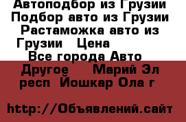 Автоподбор из Грузии.Подбор авто из Грузии.Растаможка авто из Грузии › Цена ­ 25 000 - Все города Авто » Другое   . Марий Эл респ.,Йошкар-Ола г.